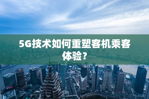 5G技术如何重塑客机乘客体验？