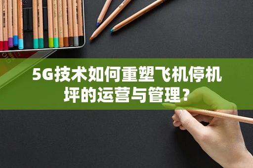 5G技术如何重塑飞机停机坪的运营与管理？