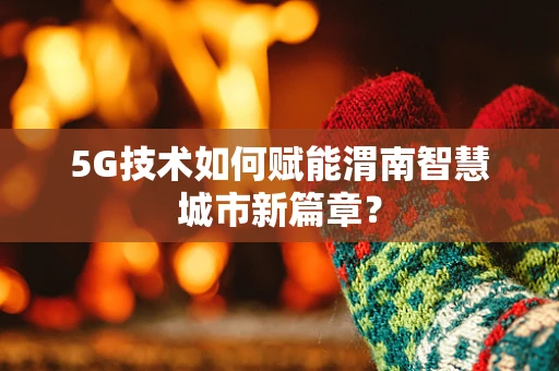 5G技术如何赋能渭南智慧城市新篇章？