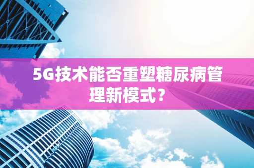5G技术能否重塑糖尿病管理新模式？