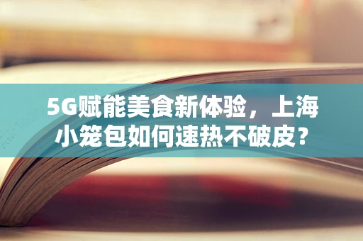 5G赋能美食新体验，上海小笼包如何速热不破皮？