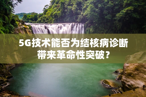 5G技术能否为结核病诊断带来革命性突破？