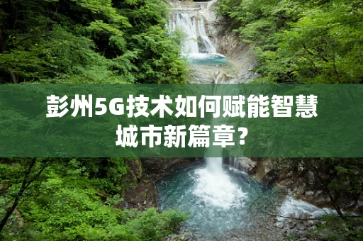 彭州5G技术如何赋能智慧城市新篇章？