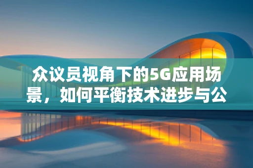众议员视角下的5G应用场景，如何平衡技术进步与公众利益？