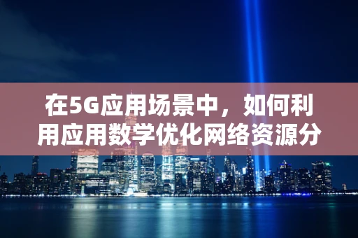 在5G应用场景中，如何利用应用数学优化网络资源分配？