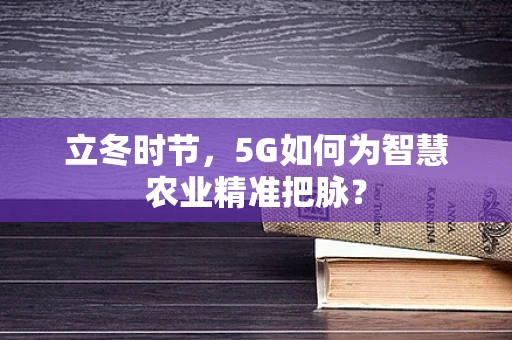 立冬时节，5G如何为智慧农业精准把脉？