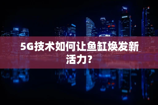 5G技术如何让鱼缸焕发新活力？