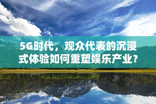 5G时代，观众代表的沉浸式体验如何重塑娱乐产业？