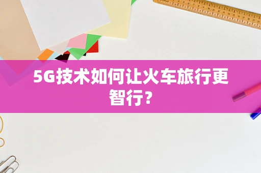 5G技术如何让火车旅行更智行？