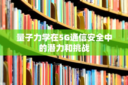 量子力学在5G通信安全中的潜力和挑战