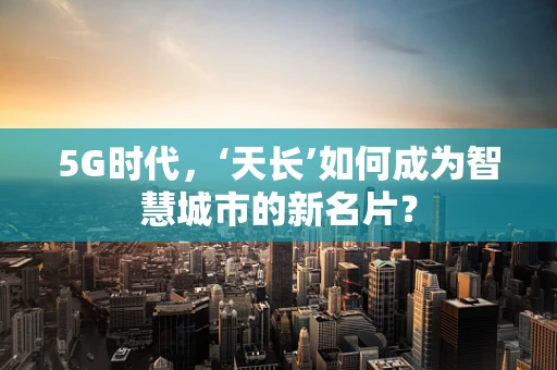 5G时代，‘天长’如何成为智慧城市的新名片？