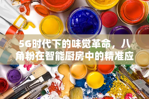5G时代下的味觉革命，八角粉在智能厨房中的精准应用与挑战？