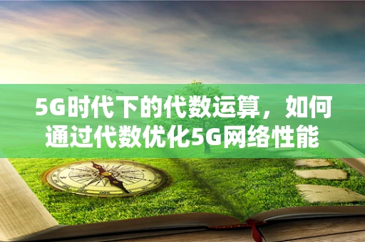 5G时代下的代数运算，如何通过代数优化5G网络性能？