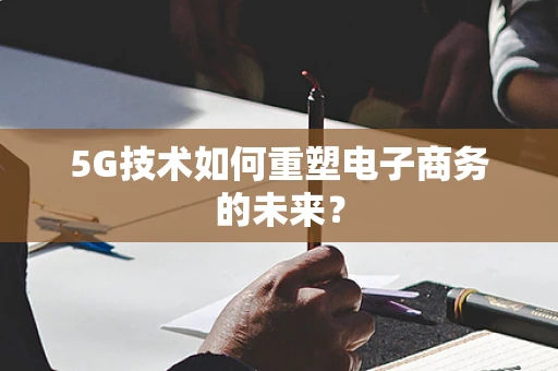 5G技术如何重塑电子商务的未来？