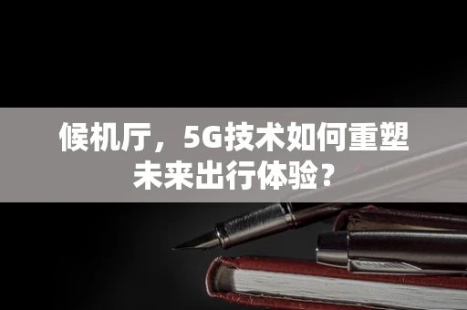 候机厅，5G技术如何重塑未来出行体验？
