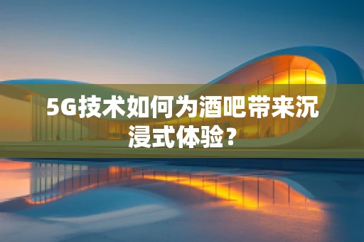 5G技术如何为酒吧带来沉浸式体验？