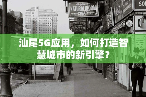 汕尾5G应用，如何打造智慧城市的新引擎？