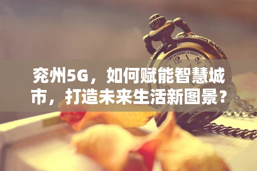 兖州5G，如何赋能智慧城市，打造未来生活新图景？
