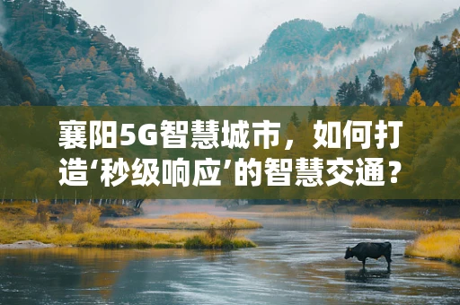 襄阳5G智慧城市，如何打造‘秒级响应’的智慧交通？