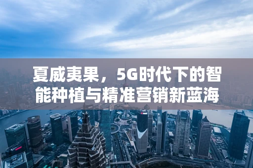 夏威夷果，5G时代下的智能种植与精准营销新蓝海