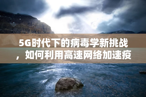 5G时代下的病毒学新挑战，如何利用高速网络加速疫苗研发与传播？