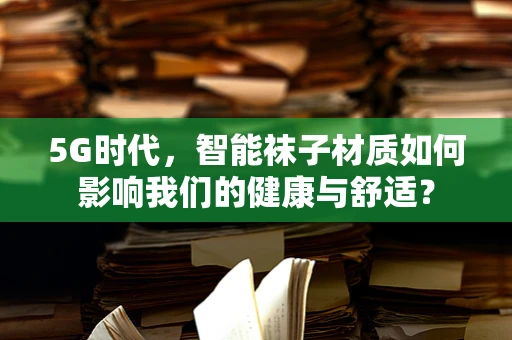 5G时代，智能袜子材质如何影响我们的健康与舒适？