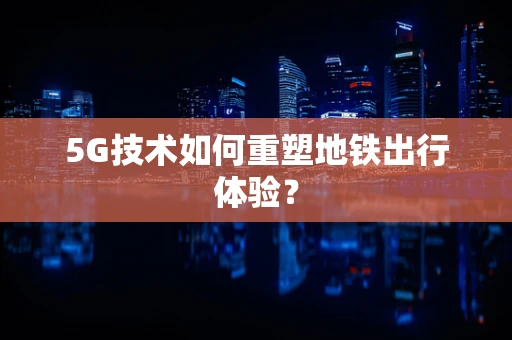5G技术如何重塑地铁出行体验？
