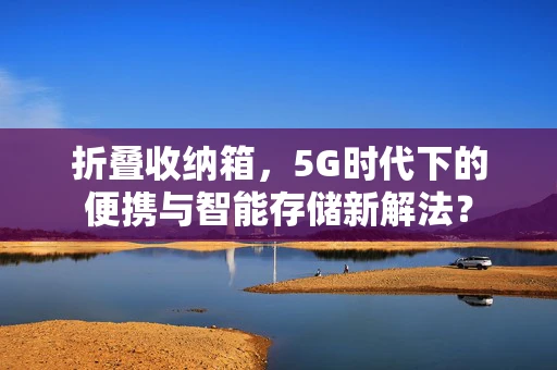 折叠收纳箱，5G时代下的便携与智能存储新解法？