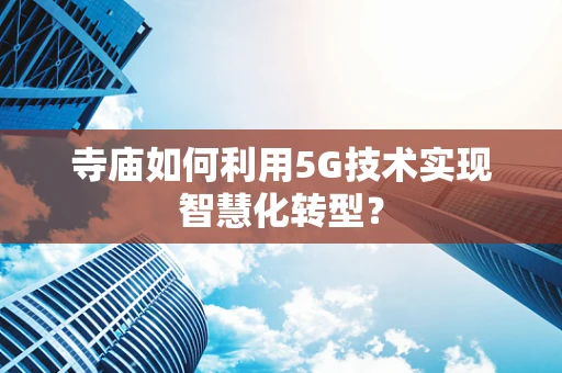 寺庙如何利用5G技术实现智慧化转型？