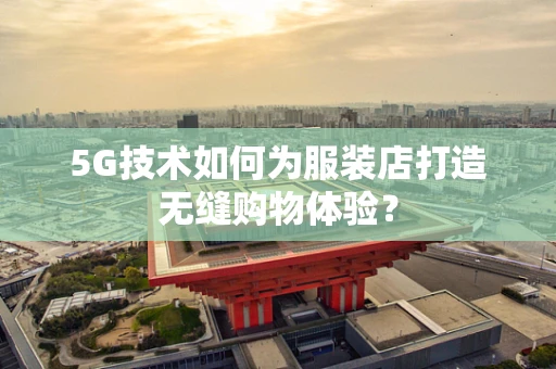5G技术如何为服装店打造无缝购物体验？