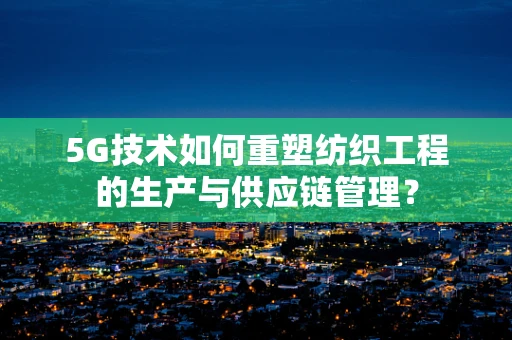 5G技术如何重塑纺织工程的生产与供应链管理？