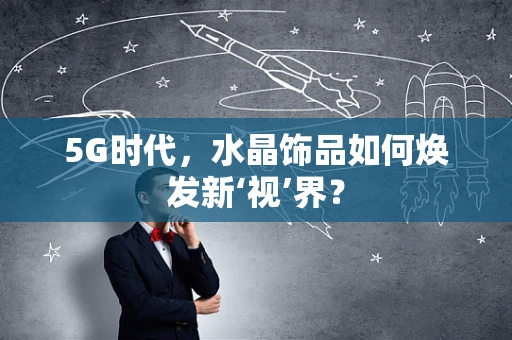 5G时代，水晶饰品如何焕发新‘视’界？