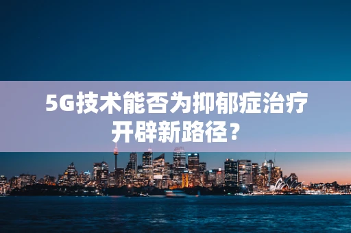 5G技术能否为抑郁症治疗开辟新路径？