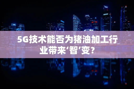 5G技术能否为猪油加工行业带来‘智’变？