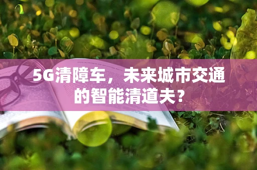 5G清障车，未来城市交通的智能清道夫？