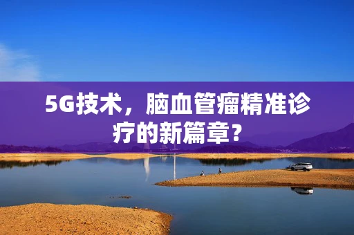 5G技术，脑血管瘤精准诊疗的新篇章？