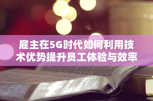 雇主在5G时代如何利用技术优势提升员工体验与效率？