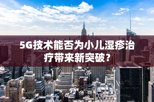 5G技术能否为小儿湿疹治疗带来新突破？