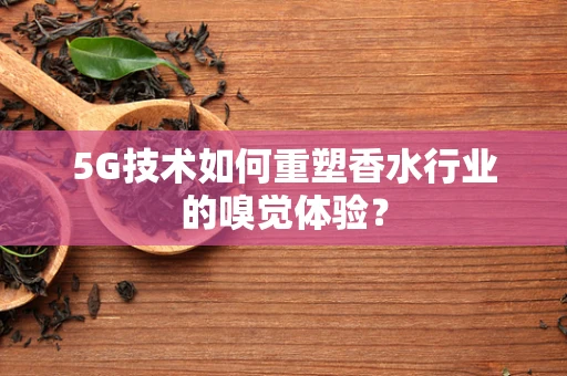 5G技术如何重塑香水行业的嗅觉体验？