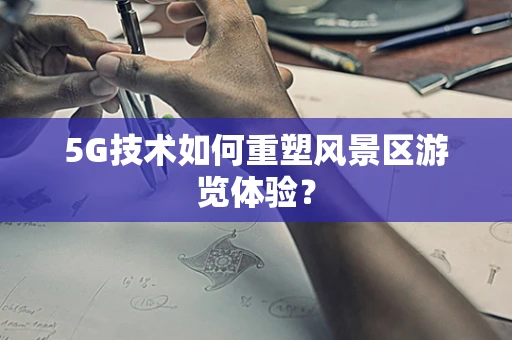 5G技术如何重塑风景区游览体验？