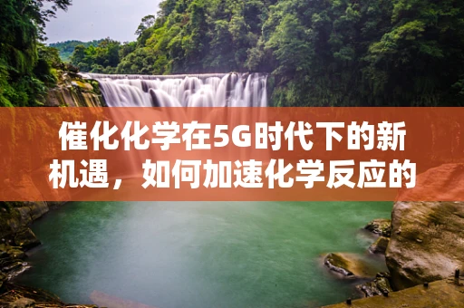 催化化学在5G时代下的新机遇，如何加速化学反应的智能化进程？