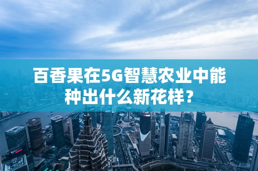 百香果在5G智慧农业中能种出什么新花样？