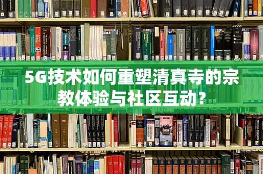 5G技术如何重塑清真寺的宗教体验与社区互动？