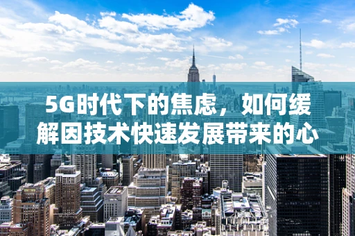 5G时代下的焦虑，如何缓解因技术快速发展带来的心理压力？
