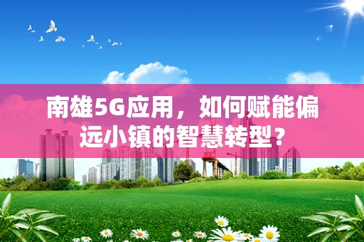 南雄5G应用，如何赋能偏远小镇的智慧转型？