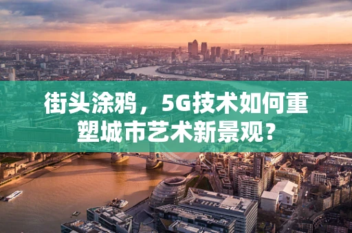 街头涂鸦，5G技术如何重塑城市艺术新景观？