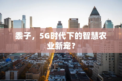 黍子，5G时代下的智慧农业新宠？
