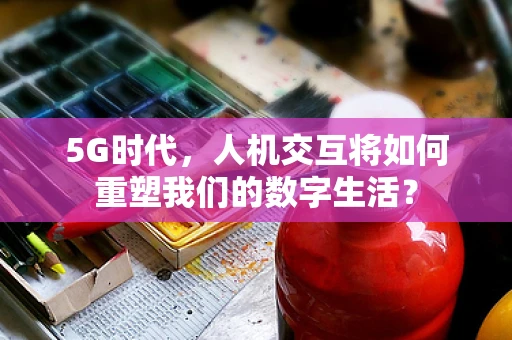 5G时代，人机交互将如何重塑我们的数字生活？