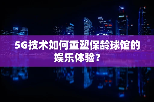 5G技术如何重塑保龄球馆的娱乐体验?