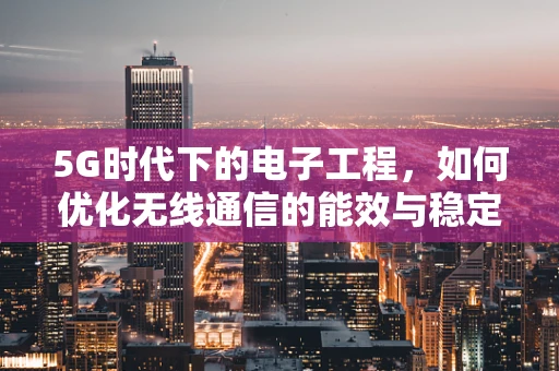 5G时代下的电子工程，如何优化无线通信的能效与稳定性？